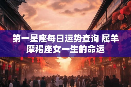 第一星座每日运势查询 属羊摩羯座女一生的命运
