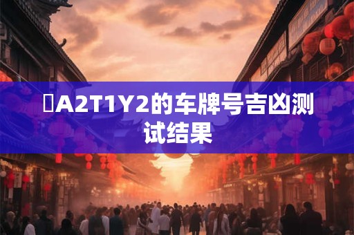 遼A2T1Y2的车牌号吉凶测试结果