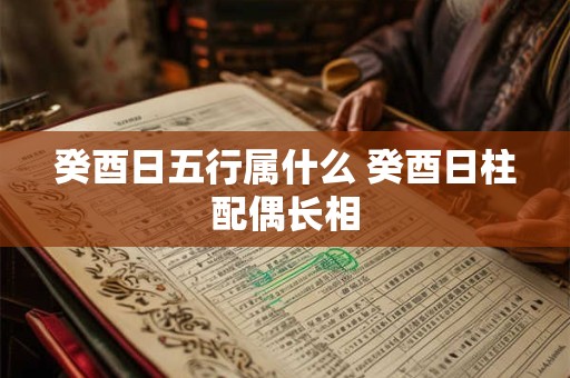 癸酉日五行属什么 癸酉日柱配偶长相