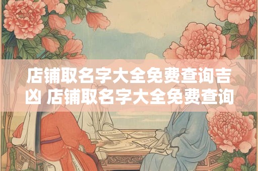 店铺取名字大全免费查询吉凶 店铺取名字大全免费查询
