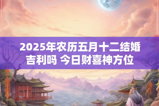 2025年农历五月十二结婚吉利吗 今日财喜神方位