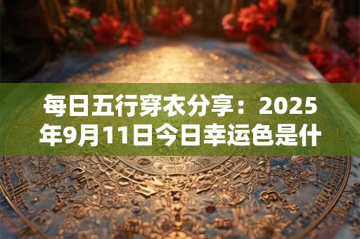 每日五行穿衣分享：2025年9月11日今日幸运色是什么