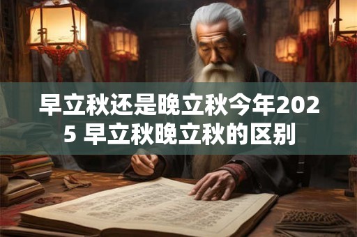 早立秋还是晚立秋今年2025 早立秋晚立秋的区别
