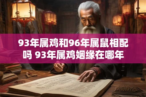93年属鸡和96年属鼠相配吗 93年属鸡姻缘在哪年