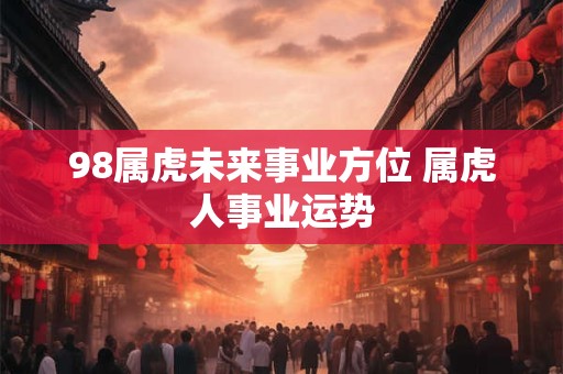98属虎未来事业方位 属虎人事业运势
