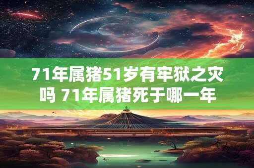 71年属猪51岁有牢狱之灾吗 71年属猪死于哪一年