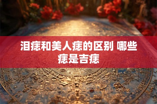 泪痣和美人痣的区别 哪些痣是吉痣