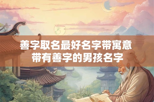 善字取名最好名字带寓意 带有善字的男孩名字