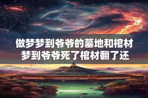 做梦梦到爷爷的墓地和棺材 梦到爷爷死了棺材翻了还下雨了