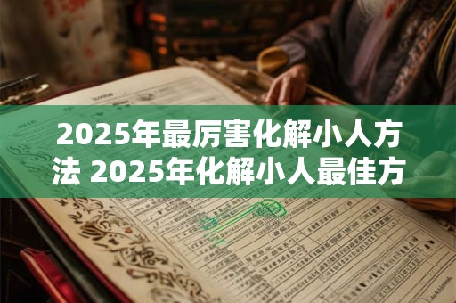 2025年最厉害化解小人方法 2025年化解小人最佳方法