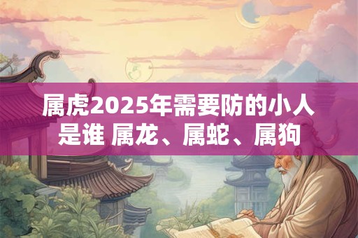 属虎2025年需要防的小人是谁 属龙、属蛇、属狗