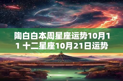 陶白白本周星座运势10月11 十二星座10月21日运势分析