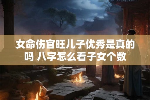 女命伤官旺儿子优秀是真的吗 八字怎么看子女个数 女命伤官旺儿子优秀是真的吗 八字怎么看子女个数