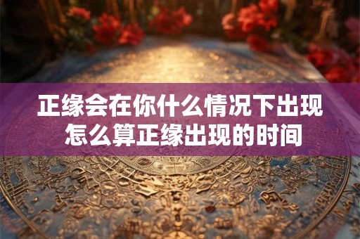 正缘会在你什么情况下出现 怎么算正缘出现的时间