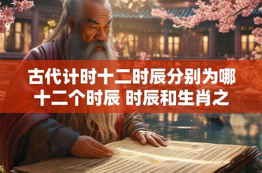 古代计时十二时辰分别为哪十二个时辰 时辰和生肖之间关系介绍! 古代计时十二时辰分别为哪十二个时辰 时辰和生肖之间关系介绍!