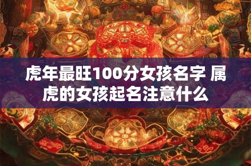 虎年最旺100分女孩名字 属虎的女孩起名注意什么