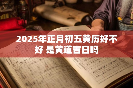 2025年正月初五黄历好不好 是黄道吉日吗