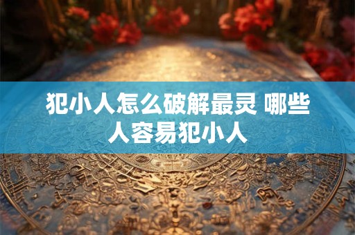犯小人怎么破解最灵 哪些人容易犯小人
