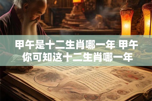 甲午是十二生肖哪一年 甲午 你可知这十二生肖哪一年 甲午是十二生肖哪一年 甲午 你可知这十二生肖哪一年