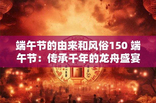 端午节的由来和风俗150 端午节:传承千年的龙舟盛宴 端午节的由来和风俗150 端午节:传承千年的龙舟盛宴