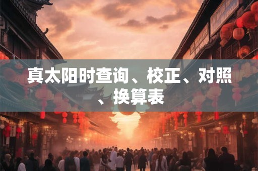 真太阳时查询、校正、对照、换算表
