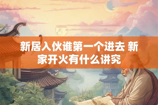 新居入伙谁第一个进去 新家开火有什么讲究