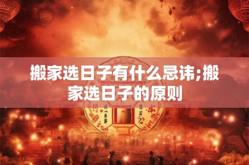 搬家选日子有什么忌讳;搬家选日子的原则