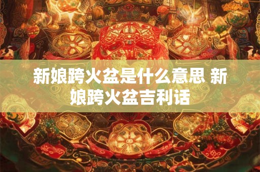 新娘跨火盆是什么意思 新娘跨火盆吉利话