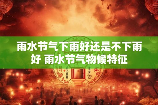 雨水节气下雨好还是不下雨好 雨水节气物候特征