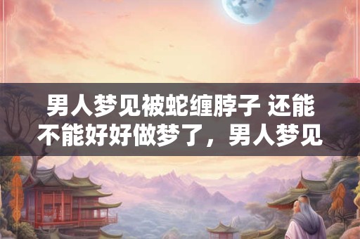 男人梦见被蛇缠脖子 还能不能好好做梦了,男人梦见蛇缠脖子 男人梦见被蛇缠脖子 还能不能好好做梦了,男人梦见蛇缠脖子