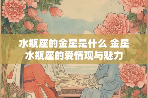 水瓶座的金星是什么 金星水瓶座的爱情观与魅力