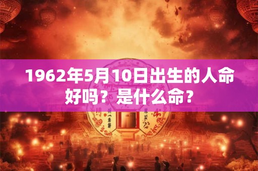 1962年5月10日出生的人命好吗？是什么命？