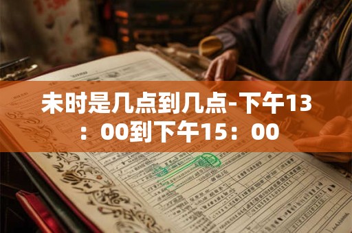 未时是几点到几点-下午13：00到下午15：00