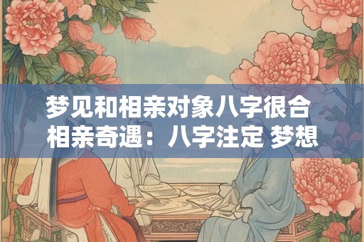梦见和相亲对象八字很合 相亲奇遇:八字注定 梦想成真 梦见和相亲对象八字很合 相亲奇遇:八字注定 梦想成真