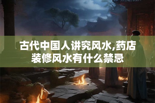 古代中国人讲究风水,药店装修风水有什么禁忌