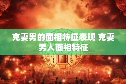 克妻男的面相特征表现 克妻男人面相特征