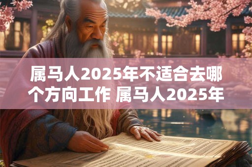 属马人2025年不适合去哪个方向工作 属马人2025年工作注意事项