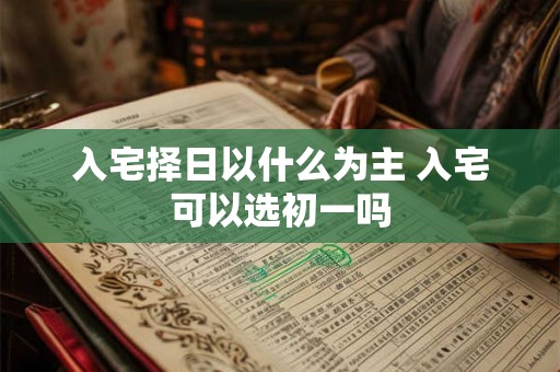 入宅择日以什么为主 入宅可以选初一吗 入宅择日以什么为主 入宅可以选初一吗