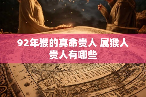 92年猴的真命贵人 属猴人贵人有哪些 92年猴的真命贵人 属猴人贵人有哪些