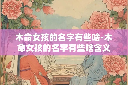 木命女孩的名字有些啥-木命女孩的名字有些啥含义