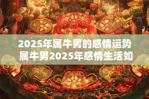 2025年属牛男的感情运势 属牛男2025年感情生活如何