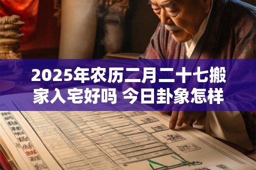 2025年农历二月二十七搬家入宅好吗 今日卦象怎样
