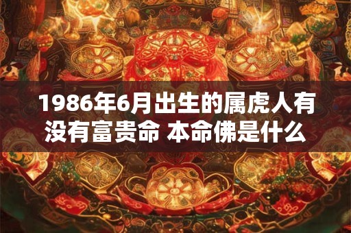 1986年6月出生的属虎人有没有富贵命 本命佛是什么 1986年6月出生的属虎人有没有富贵命 本命佛是什么