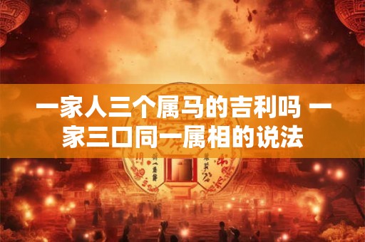 一家人三个属马的吉利吗 一家三口同一属相的说法