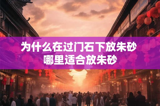 为什么在过门石下放朱砂 哪里适合放朱砂