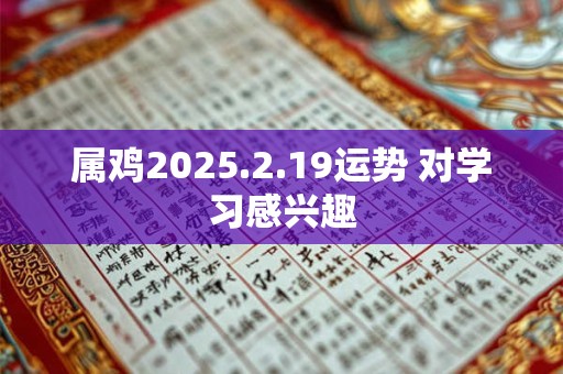 属鸡2025.2.19运势 对学习感兴趣