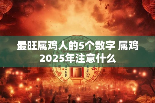 最旺属鸡人的5个数字 属鸡2025年注意什么