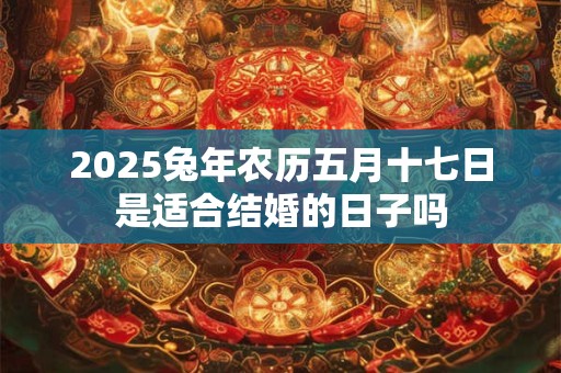 2025兔年农历五月十七日是适合结婚的日子吗
