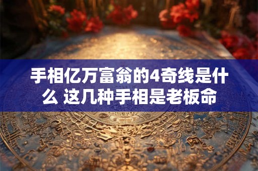 手相亿万富翁的4奇线是什么 这几种手相是老板命