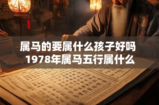 属马的要属什么孩子好吗 1978年属马五行属什么